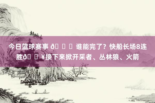 今日篮球赛事 😉谁能完了？快船长场8连胜🔥接下来掀开采者、丛林狼、火箭