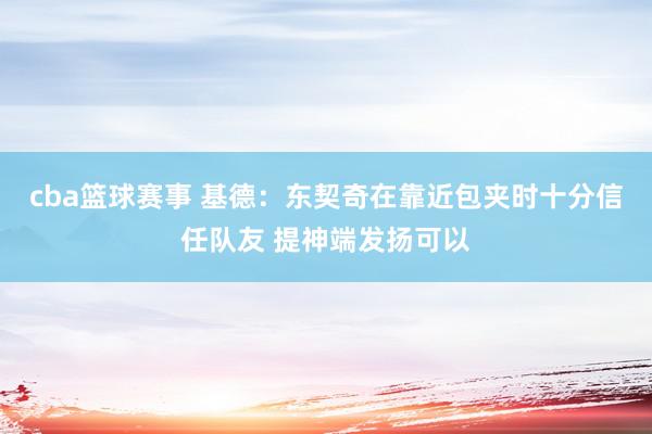 cba篮球赛事 基德：东契奇在靠近包夹时十分信任队友 提神端发扬可以