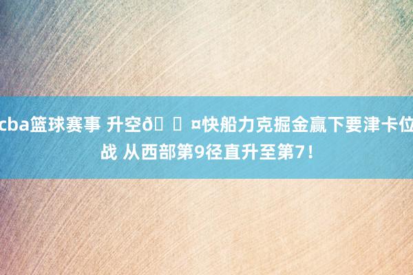 cba篮球赛事 升空😤快船力克掘金赢下要津卡位战 从西部第9径直升至第7！