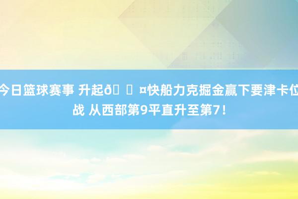 今日篮球赛事 升起😤快船力克掘金赢下要津卡位战 从西部第9平直升至第7！