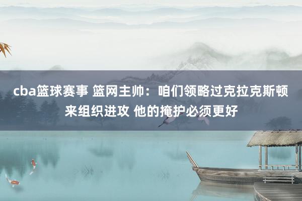 cba篮球赛事 篮网主帅：咱们领略过克拉克斯顿来组织进攻 他的掩护必须更好