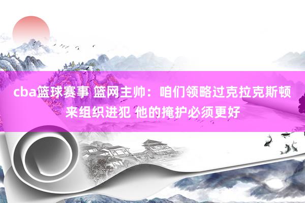 cba篮球赛事 篮网主帅：咱们领略过克拉克斯顿来组织进犯 他的掩护必须更好