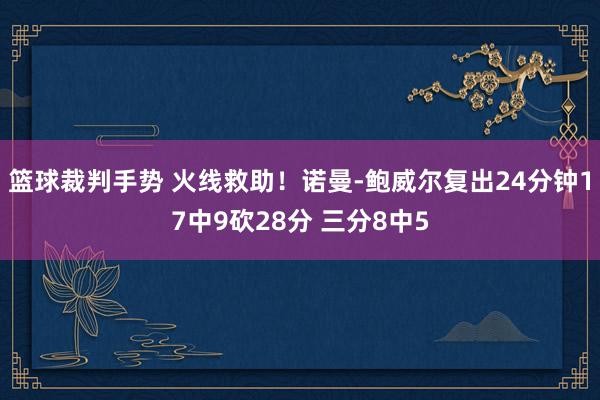 篮球裁判手势 火线救助！诺曼-鲍威尔复出24分钟17中9砍28分 三分8中5