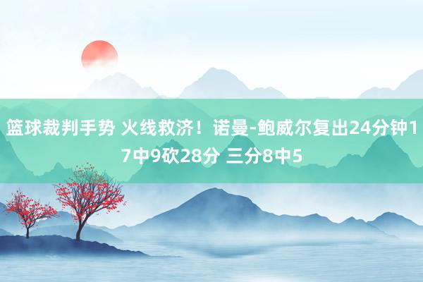 篮球裁判手势 火线救济！诺曼-鲍威尔复出24分钟17中9砍28分 三分8中5