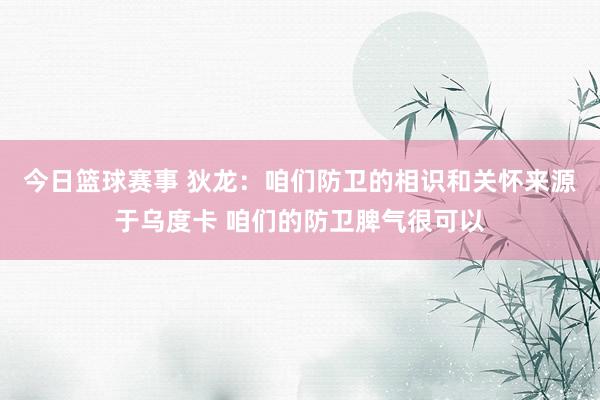 今日篮球赛事 狄龙：咱们防卫的相识和关怀来源于乌度卡 咱们的防卫脾气很可以