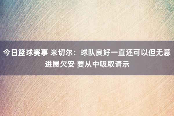 今日篮球赛事 米切尔：球队良好一直还可以但无意进展欠安 要从中吸取请示