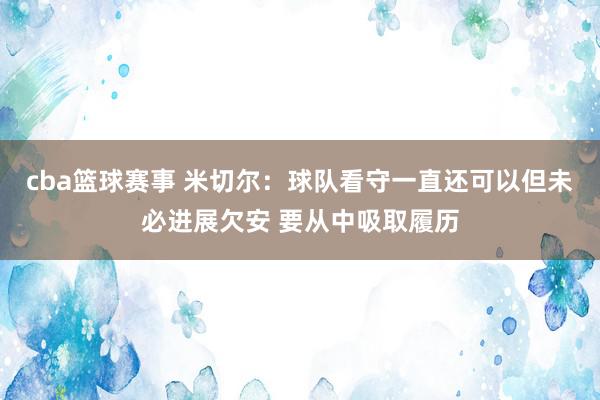 cba篮球赛事 米切尔：球队看守一直还可以但未必进展欠安 要从中吸取履历