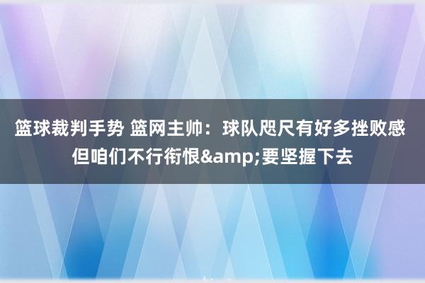 篮球裁判手势 篮网主帅：球队咫尺有好多挫败感 但咱们不行衔恨&要坚握下去