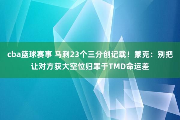 cba篮球赛事 马刺23个三分创记载！蒙克：别把让对方获大空位归罪于TMD命运差