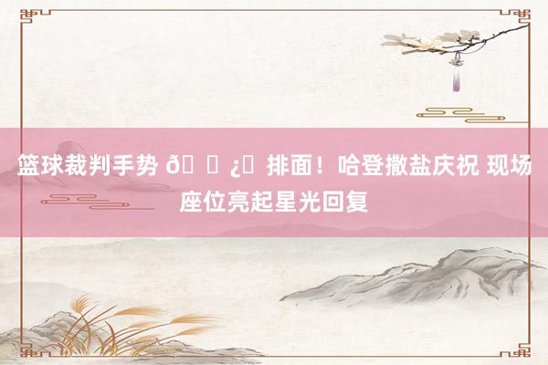 篮球裁判手势 🐿️排面！哈登撒盐庆祝 现场座位亮起星光回复