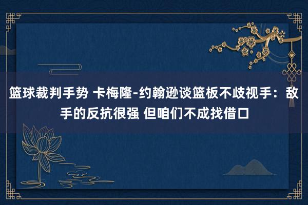 篮球裁判手势 卡梅隆-约翰逊谈篮板不歧视手：敌手的反抗很强 但咱们不成找借口