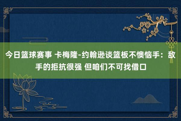 今日篮球赛事 卡梅隆-约翰逊谈篮板不懊恼手：敌手的拒抗很强 但咱们不可找借口