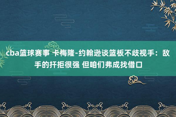 cba篮球赛事 卡梅隆-约翰逊谈篮板不歧视手：敌手的扞拒很强 但咱们弗成找借口