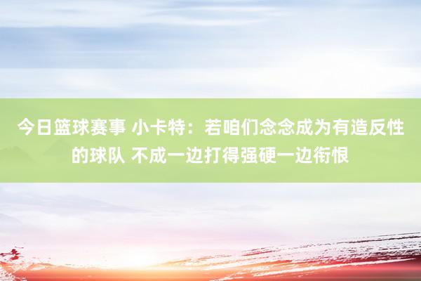 今日篮球赛事 小卡特：若咱们念念成为有造反性的球队 不成一边打得强硬一边衔恨