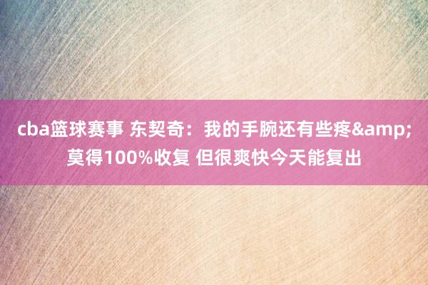 cba篮球赛事 东契奇：我的手腕还有些疼&莫得100%收复 但很爽快今天能复出