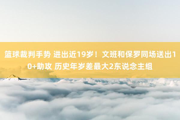 篮球裁判手势 进出近19岁！文班和保罗同场送出10+助攻 历史年岁差最大2东说念主组