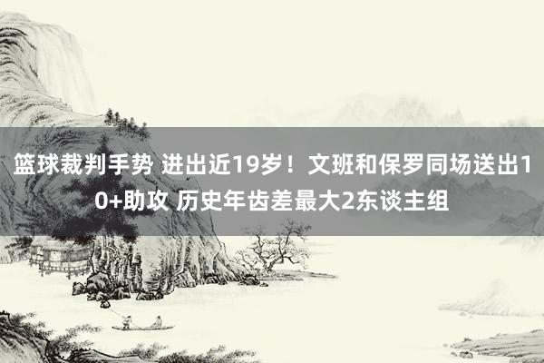 篮球裁判手势 进出近19岁！文班和保罗同场送出10+助攻 历史年齿差最大2东谈主组