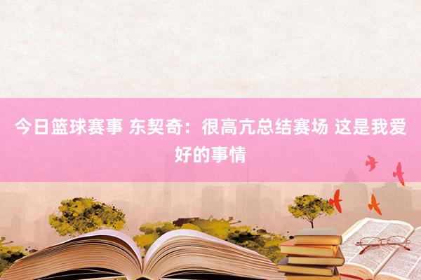 今日篮球赛事 东契奇：很高亢总结赛场 这是我爱好的事情