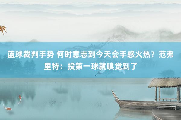 篮球裁判手势 何时意志到今天会手感火热？范弗里特：投第一球就嗅觉到了