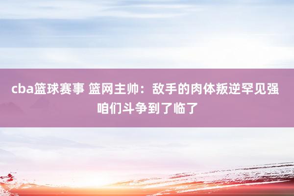 cba篮球赛事 篮网主帅：敌手的肉体叛逆罕见强 咱们斗争到了临了