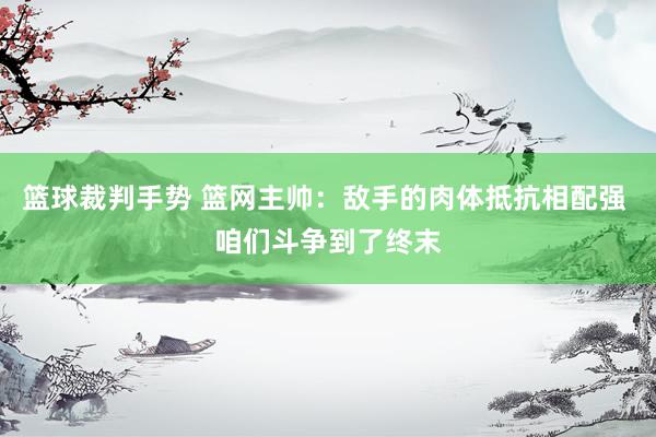 篮球裁判手势 篮网主帅：敌手的肉体抵抗相配强 咱们斗争到了终末