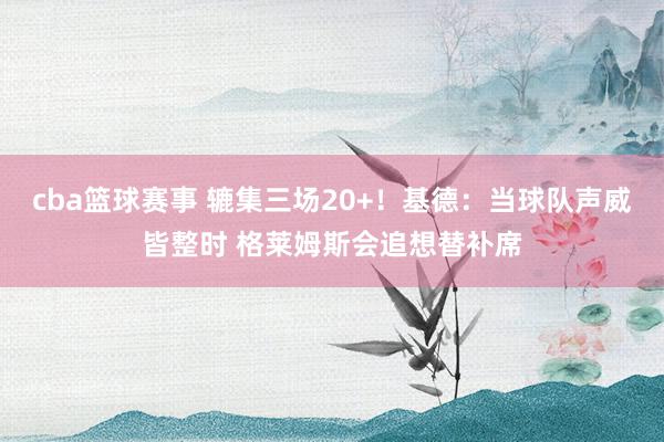 cba篮球赛事 辘集三场20+！基德：当球队声威皆整时 格莱姆斯会追想替补席