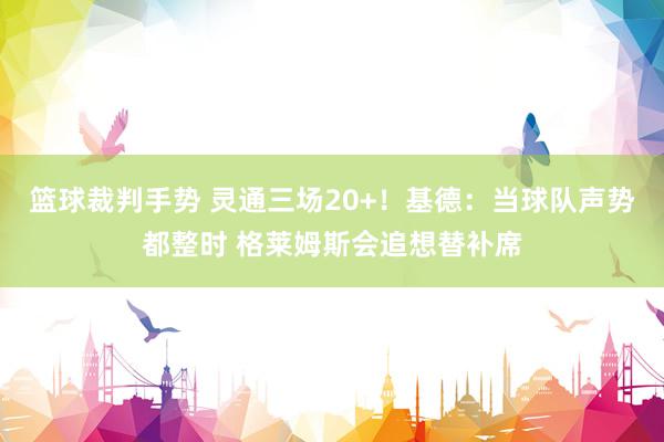 篮球裁判手势 灵通三场20+！基德：当球队声势都整时 格莱姆斯会追想替补席