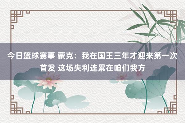 今日篮球赛事 蒙克：我在国王三年才迎来第一次首发 这场失利连累在咱们我方