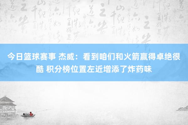 今日篮球赛事 杰威：看到咱们和火箭赢得卓绝很酷 积分榜位置左近增添了炸药味