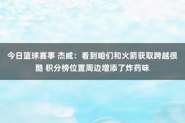 今日篮球赛事 杰威：看到咱们和火箭获取跨越很酷 积分榜位置周边增添了炸药味