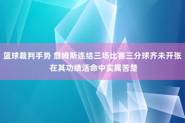 篮球裁判手势 詹姆斯连结三场比赛三分球齐未开张 在其功绩活命中实属苦楚