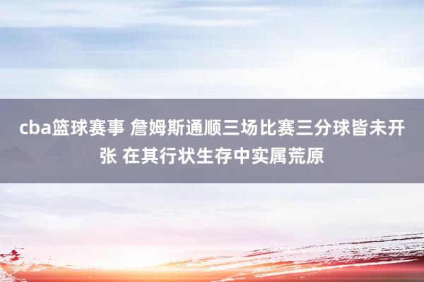 cba篮球赛事 詹姆斯通顺三场比赛三分球皆未开张 在其行状生存中实属荒原