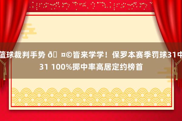 篮球裁判手势 🤩皆来学学！保罗本赛季罚球31中31 100%掷中率高居定约榜首