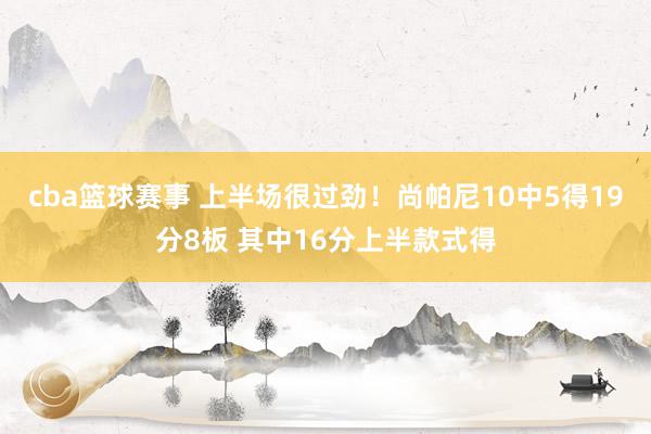 cba篮球赛事 上半场很过劲！尚帕尼10中5得19分8板 其中16分上半款式得