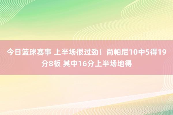 今日篮球赛事 上半场很过劲！尚帕尼10中5得19分8板 其中16分上半场地得