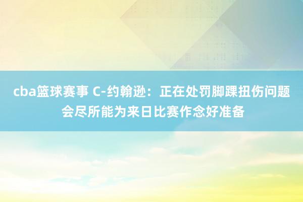 cba篮球赛事 C-约翰逊：正在处罚脚踝扭伤问题 会尽所能为来日比赛作念好准备