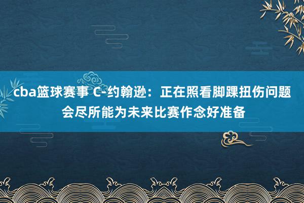 cba篮球赛事 C-约翰逊：正在照看脚踝扭伤问题 会尽所能为未来比赛作念好准备