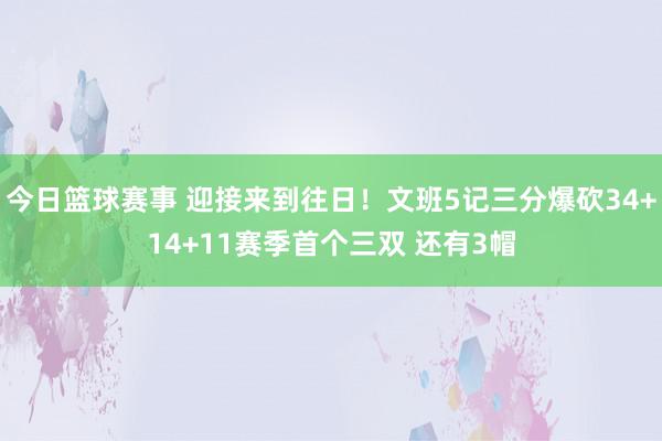 今日篮球赛事 迎接来到往日！文班5记三分爆砍34+14+11赛季首个三双 还有3帽