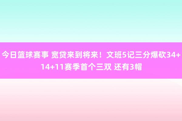 今日篮球赛事 宽贷来到将来！文班5记三分爆砍34+14+11赛季首个三双 还有3帽