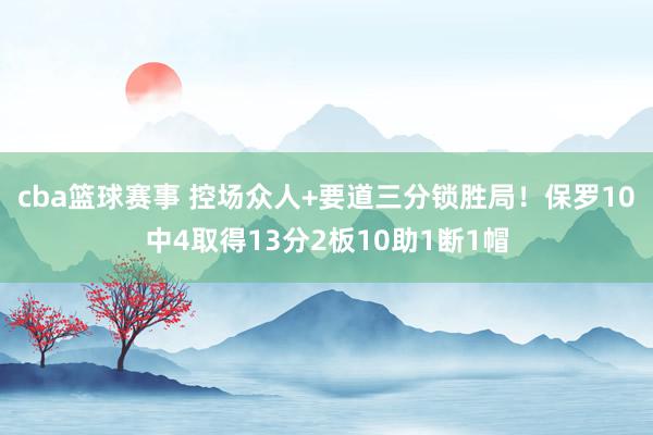 cba篮球赛事 控场众人+要道三分锁胜局！保罗10中4取得13分2板10助1断1帽