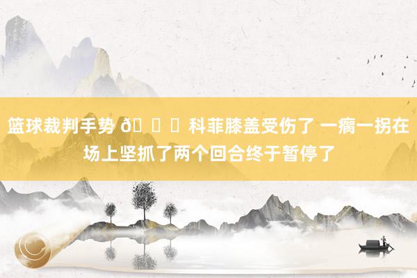 篮球裁判手势 😐科菲膝盖受伤了 一瘸一拐在场上坚抓了两个回合终于暂停了