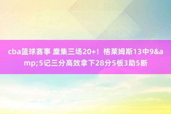 cba篮球赛事 麇集三场20+！格莱姆斯13中9&5记三分高效拿下28分5板3助5断