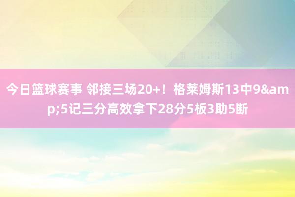 今日篮球赛事 邻接三场20+！格莱姆斯13中9&5记三分高效拿下28分5板3助5断