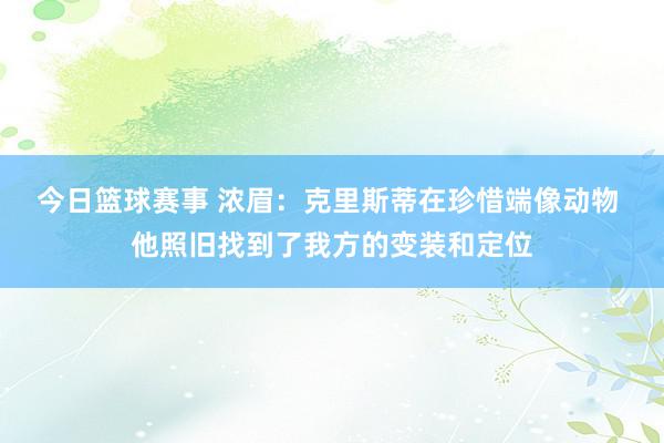 今日篮球赛事 浓眉：克里斯蒂在珍惜端像动物 他照旧找到了我方的变装和定位