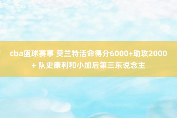 cba篮球赛事 莫兰特活命得分6000+助攻2000+ 队史康利和小加后第三东说念主