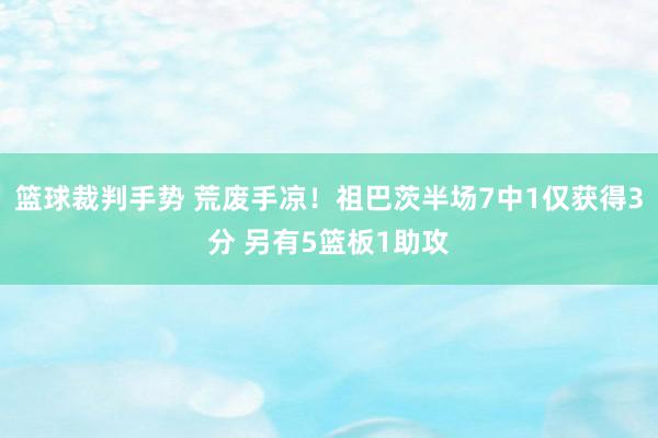 篮球裁判手势 荒废手凉！祖巴茨半场7中1仅获得3分 另有5篮板1助攻