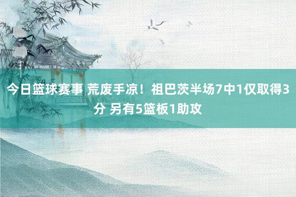 今日篮球赛事 荒废手凉！祖巴茨半场7中1仅取得3分 另有5篮板1助攻