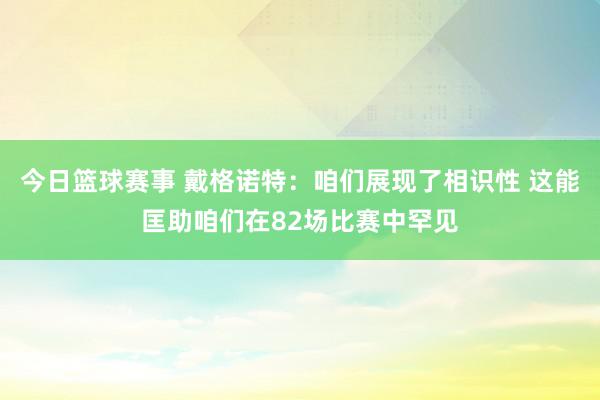 今日篮球赛事 戴格诺特：咱们展现了相识性 这能匡助咱们在82场比赛中罕见