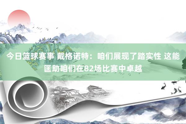 今日篮球赛事 戴格诺特：咱们展现了踏实性 这能匡助咱们在82场比赛中卓越