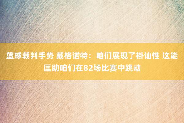 篮球裁判手势 戴格诺特：咱们展现了褂讪性 这能匡助咱们在82场比赛中跳动